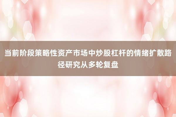 当前阶段策略性资产市场中炒股杠杆的情绪扩散路径研究从多轮复盘