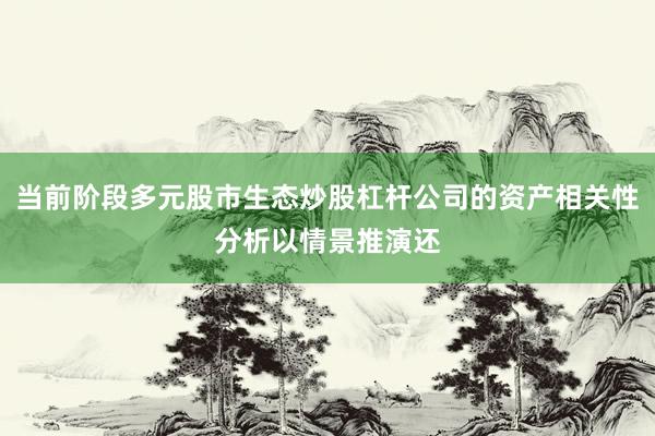 当前阶段多元股市生态炒股杠杆公司的资产相关性分析以情景推演还