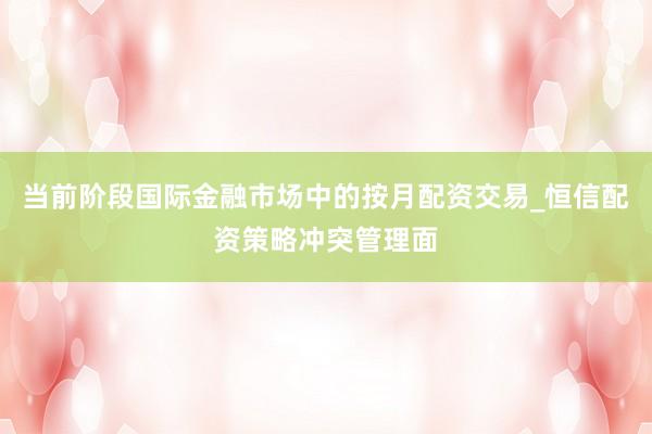当前阶段国际金融市场中的按月配资交易_恒信配资策略冲突管理面
