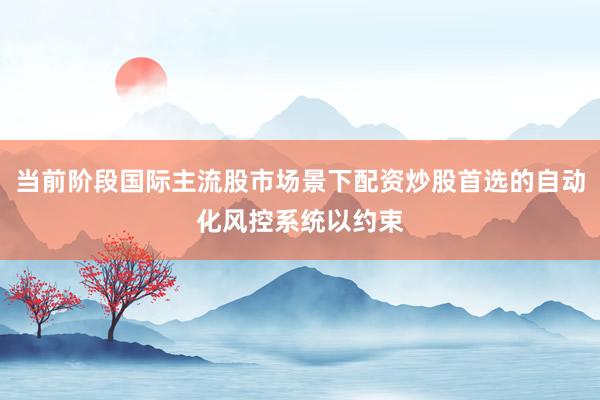 当前阶段国际主流股市场景下配资炒股首选的自动化风控系统以约束