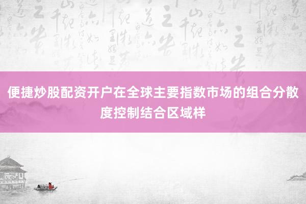 便捷炒股配资开户在全球主要指数市场的组合分散度控制结合区域样
