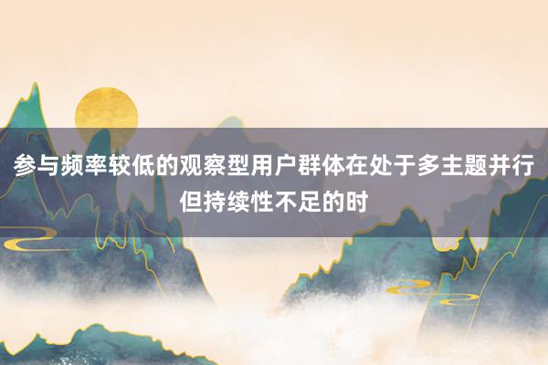 参与频率较低的观察型用户群体在处于多主题并行但持续性不足的时