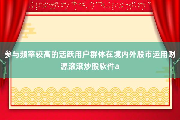 参与频率较高的活跃用户群体在境内外股市运用财源滚滚炒股软件a