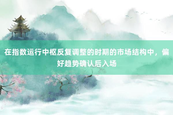 在指数运行中枢反复调整的时期的市场结构中，偏好趋势确认后入场