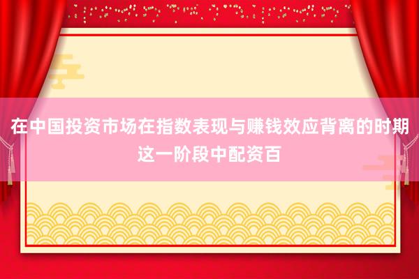在中国投资市场在指数表现与赚钱效应背离的时期这一阶段中配资百