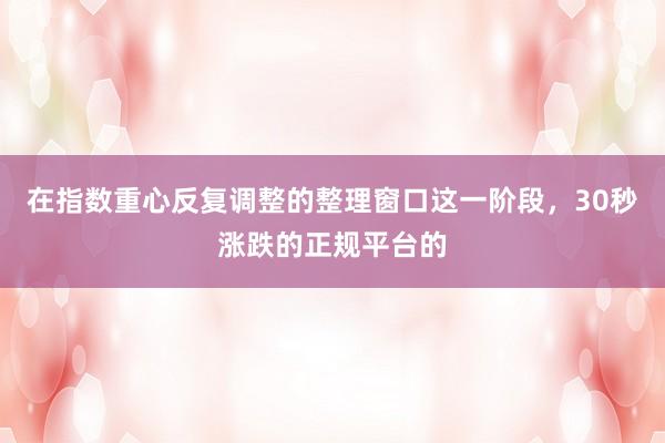 在指数重心反复调整的整理窗口这一阶段，30秒涨跌的正规平台的