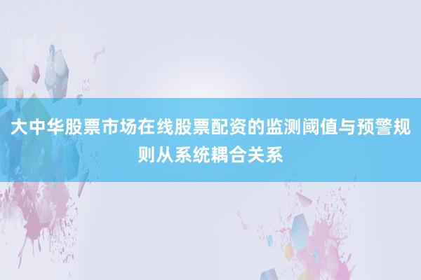 大中华股票市场在线股票配资的监测阈值与预警规则从系统耦合关系