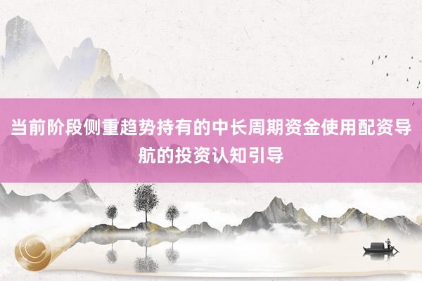 当前阶段侧重趋势持有的中长周期资金使用配资导航的投资认知引导