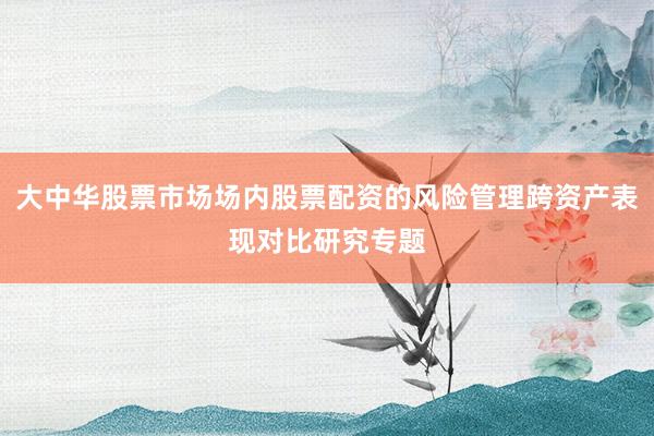 大中华股票市场场内股票配资的风险管理跨资产表现对比研究专题