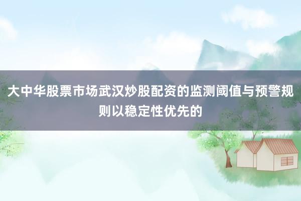 大中华股票市场武汉炒股配资的监测阈值与预警规则以稳定性优先的