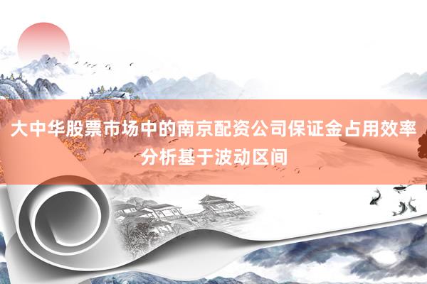 大中华股票市场中的南京配资公司保证金占用效率分析基于波动区间