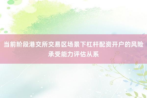 当前阶段港交所交易区场景下杠杆配资开户的风险承受能力评估从系