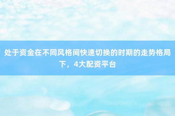 处于资金在不同风格间快速切换的时期的走势格局下，4大配资平台