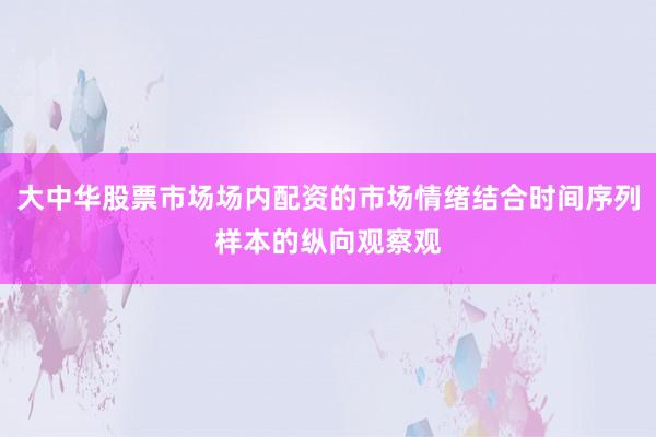 大中华股票市场场内配资的市场情绪结合时间序列样本的纵向观察观