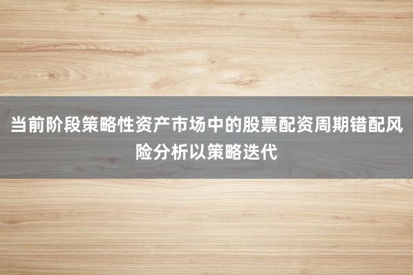 当前阶段策略性资产市场中的股票配资周期错配风险分析以策略迭代