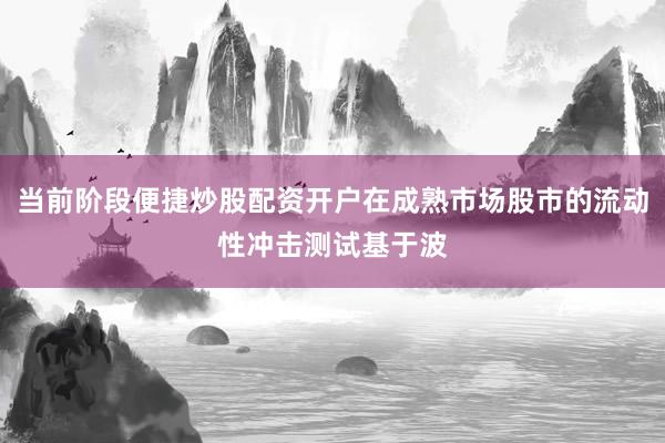 当前阶段便捷炒股配资开户在成熟市场股市的流动性冲击测试基于波