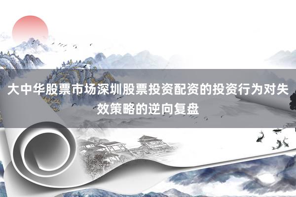 大中华股票市场深圳股票投资配资的投资行为对失效策略的逆向复盘