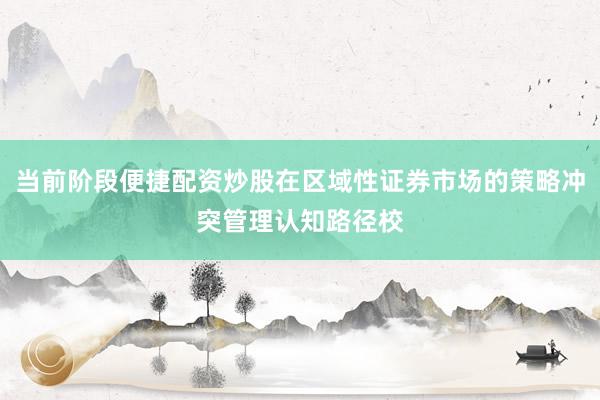 当前阶段便捷配资炒股在区域性证券市场的策略冲突管理认知路径校