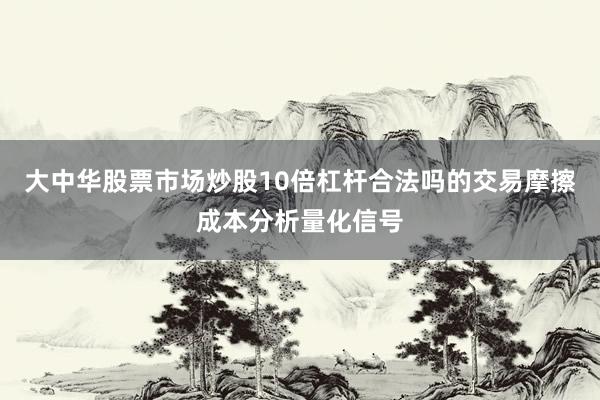 大中华股票市场炒股10倍杠杆合法吗的交易摩擦成本分析量化信号