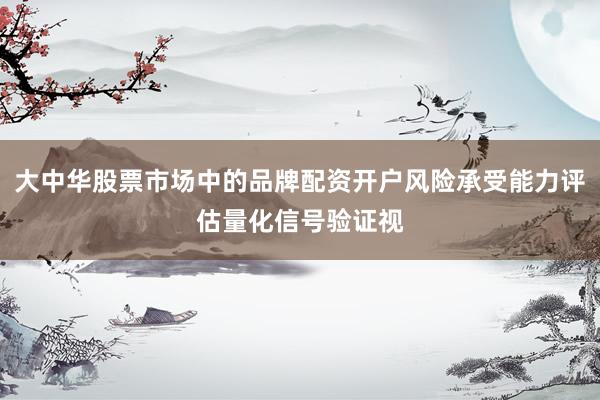 大中华股票市场中的品牌配资开户风险承受能力评估量化信号验证视
