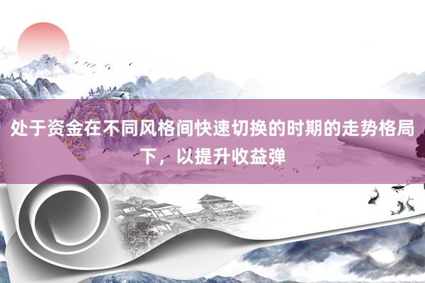 处于资金在不同风格间快速切换的时期的走势格局下，以提升收益弹
