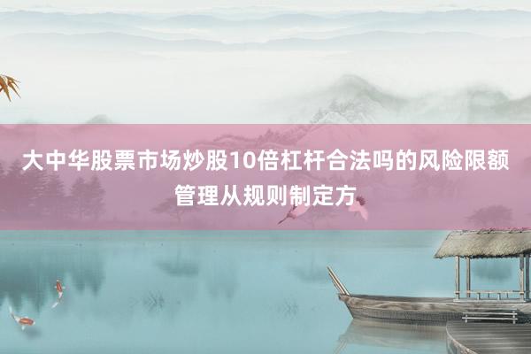 大中华股票市场炒股10倍杠杆合法吗的风险限额管理从规则制定方