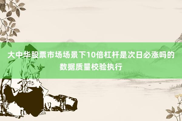 大中华股票市场场景下10倍杠杆是次日必涨吗的数据质量校验执行