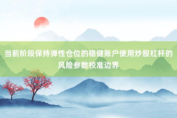 当前阶段保持弹性仓位的稳健账户使用炒股杠杆的风险参数校准边界