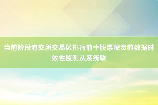 当前阶段港交所交易区排行前十股票配资的数据时效性监测从系统联