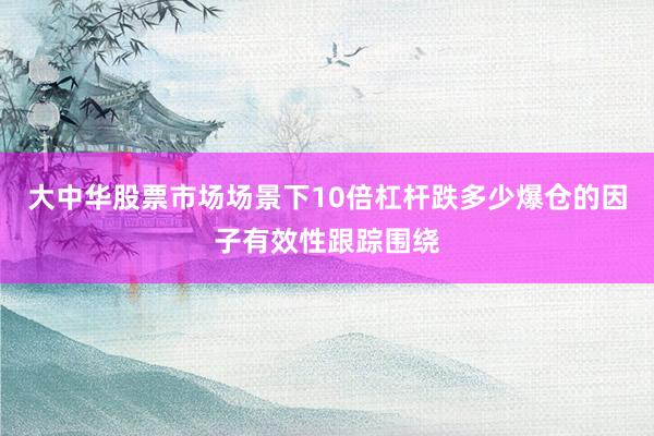 大中华股票市场场景下10倍杠杆跌多少爆仓的因子有效性跟踪围绕