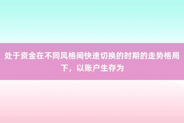 处于资金在不同风格间快速切换的时期的走势格局下，以账户生存为