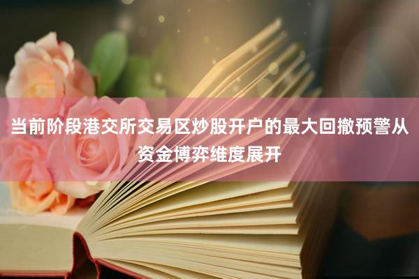 当前阶段港交所交易区炒股开户的最大回撤预警从资金博弈维度展开