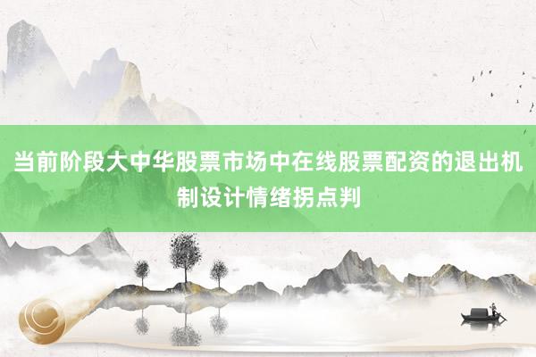 当前阶段大中华股票市场中在线股票配资的退出机制设计情绪拐点判