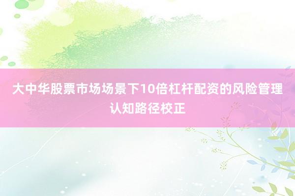 大中华股票市场场景下10倍杠杆配资的风险管理认知路径校正