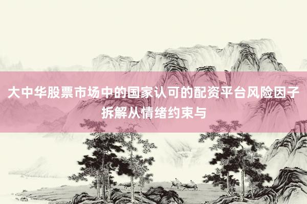 大中华股票市场中的国家认可的配资平台风险因子拆解从情绪约束与