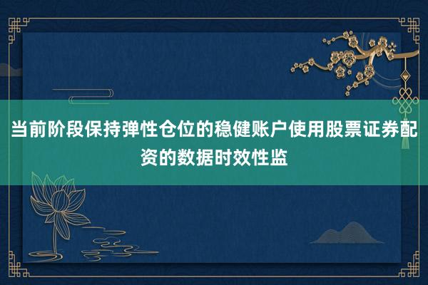 当前阶段保持弹性仓位的稳健账户使用股票证券配资的数据时效性监