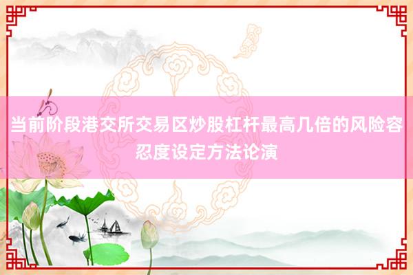 当前阶段港交所交易区炒股杠杆最高几倍的风险容忍度设定方法论演