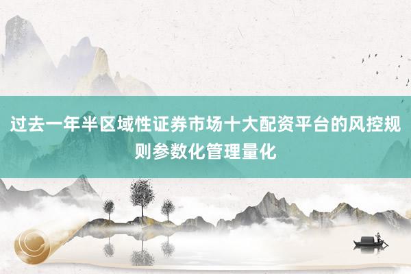 过去一年半区域性证券市场十大配资平台的风控规则参数化管理量化