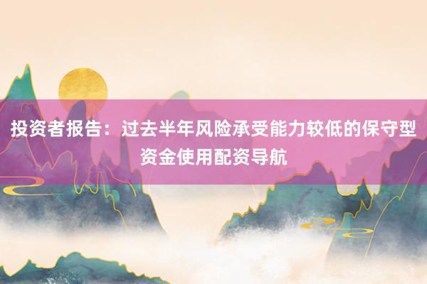 投资者报告：过去半年风险承受能力较低的保守型资金使用配资导航