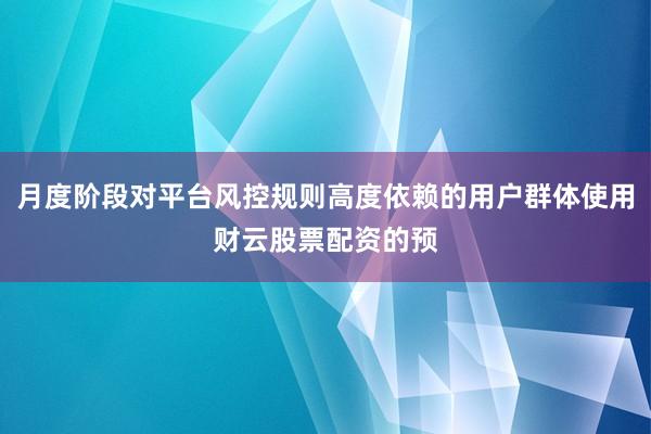 月度阶段对平台风控规则高度依赖的用户群体使用财云股票配资的预
