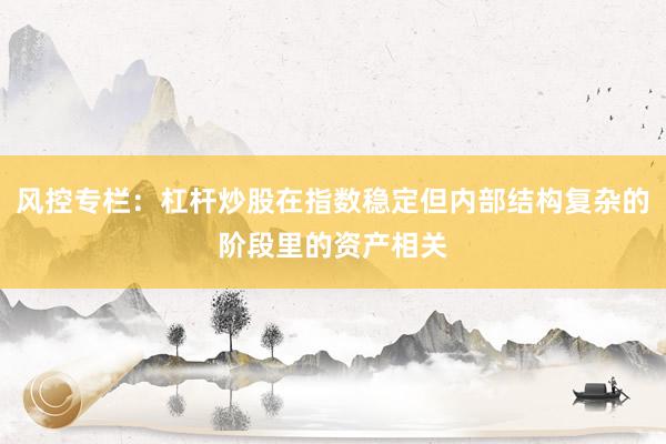 风控专栏：杠杆炒股在指数稳定但内部结构复杂的阶段里的资产相关