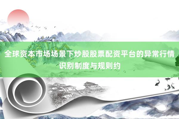 全球资本市场场景下炒股股票配资平台的异常行情识别制度与规则约