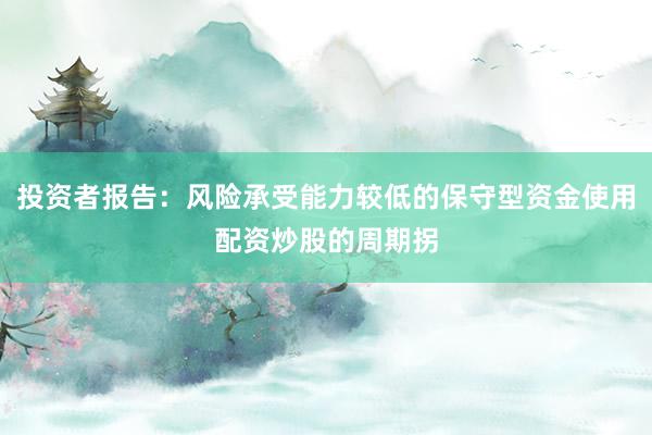 投资者报告：风险承受能力较低的保守型资金使用配资炒股的周期拐