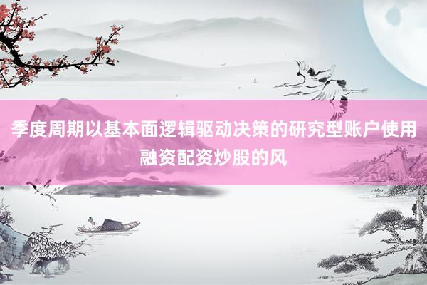 季度周期以基本面逻辑驱动决策的研究型账户使用融资配资炒股的风