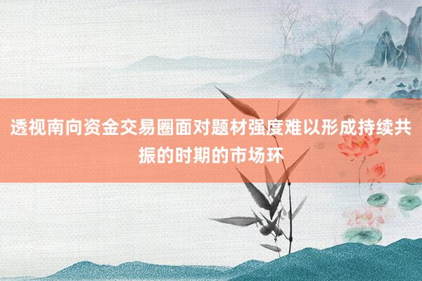 透视南向资金交易圈面对题材强度难以形成持续共振的时期的市场环