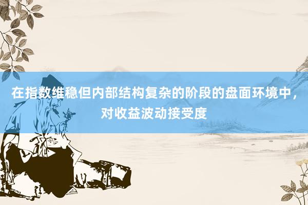 在指数维稳但内部结构复杂的阶段的盘面环境中，对收益波动接受度