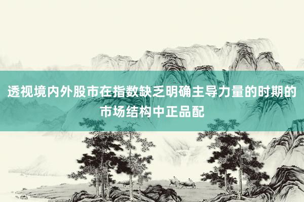 透视境内外股市在指数缺乏明确主导力量的时期的市场结构中正品配