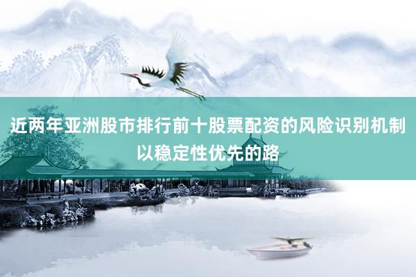 近两年亚洲股市排行前十股票配资的风险识别机制以稳定性优先的路