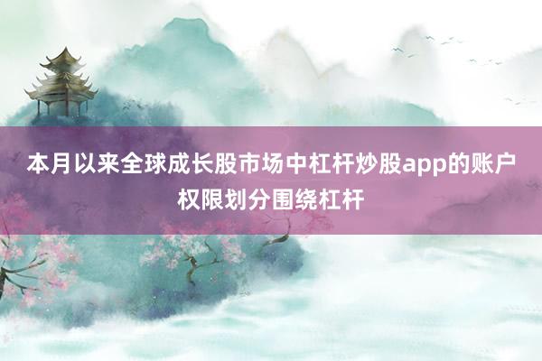 本月以来全球成长股市场中杠杆炒股app的账户权限划分围绕杠杆