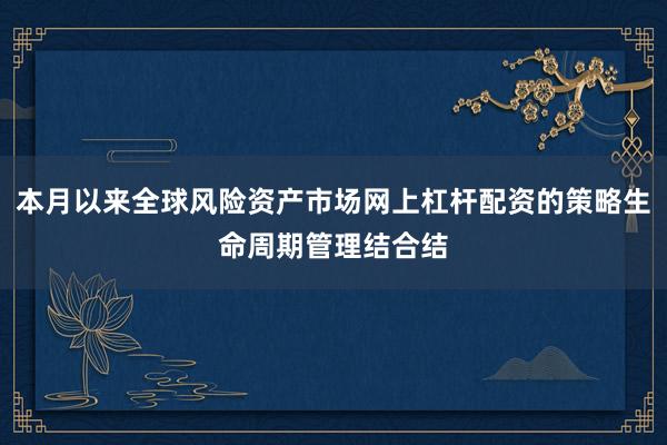 本月以来全球风险资产市场网上杠杆配资的策略生命周期管理结合结